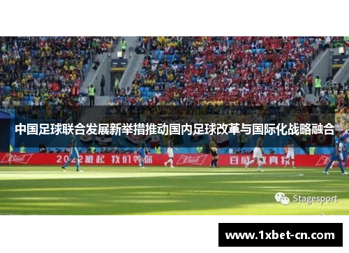 中国足球联合发展新举措推动国内足球改革与国际化战略融合