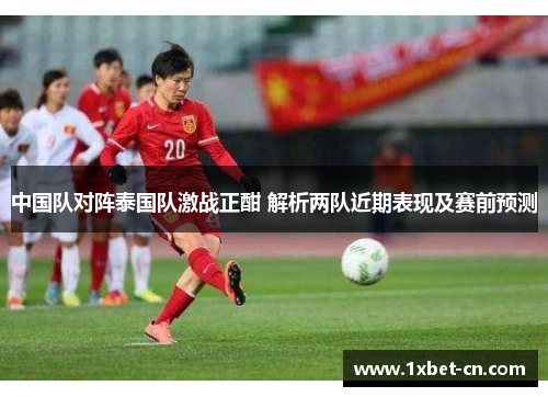 中国队对阵泰国队激战正酣 解析两队近期表现及赛前预测