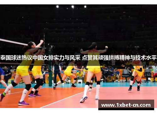 泰国球迷热议中国女排实力与风采 点赞其顽强拼搏精神与技术水平